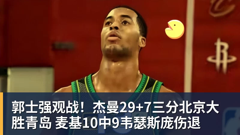 郭士强观战!杰曼29+7三分北京大胜青岛 麦基10中9韦瑟斯庞伤退