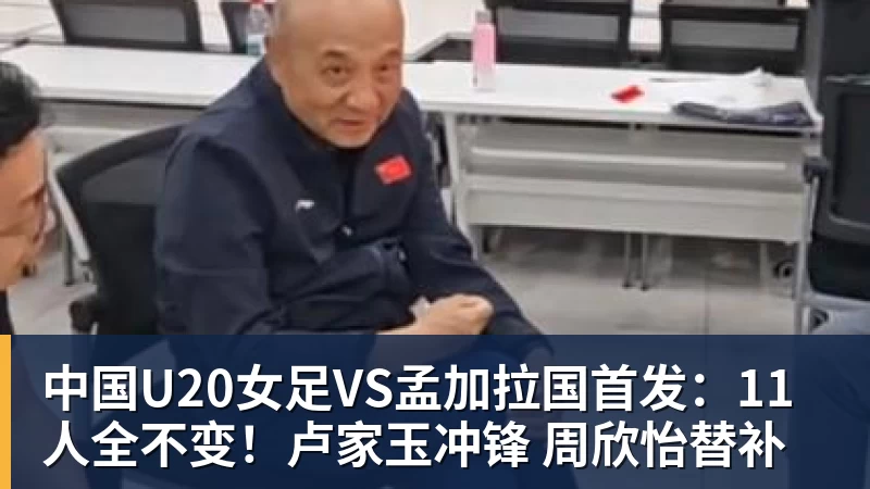 在线买世界杯平台中国U20女足VS孟加拉国首发：11人全不变！卢家玉冲锋 周欣怡替补