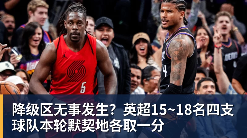 在线买世界杯平台降级区无事发生？英超15~18名四支球队本轮默契地各取一分