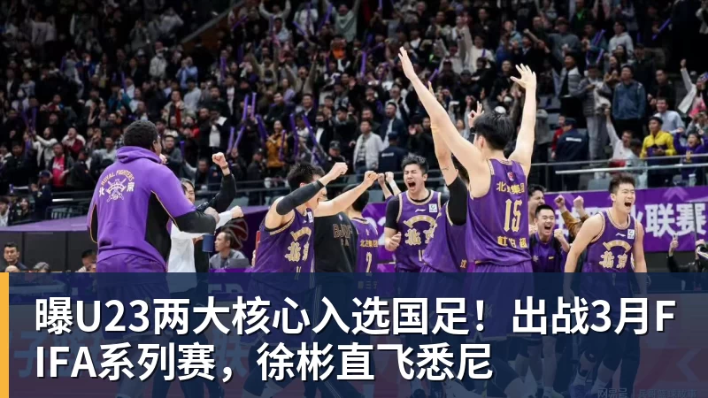 曝U23两大核心入选国足！出战3月FIFA系列赛，徐彬直飞悉尼