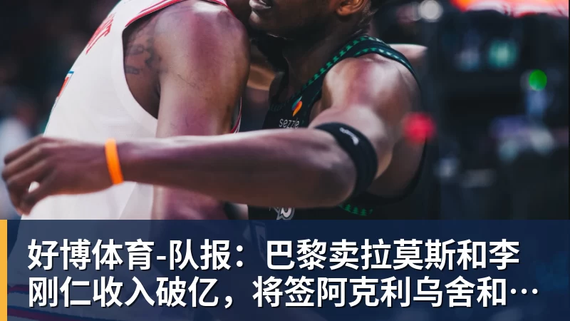 好博体育队报：巴黎卖拉莫斯和李刚仁收入破亿，将签阿克利乌舍和迪奥曼德