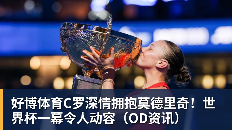 好博体育C罗深情拥抱莫德里奇！世界杯一幕令人动容（OD资讯）