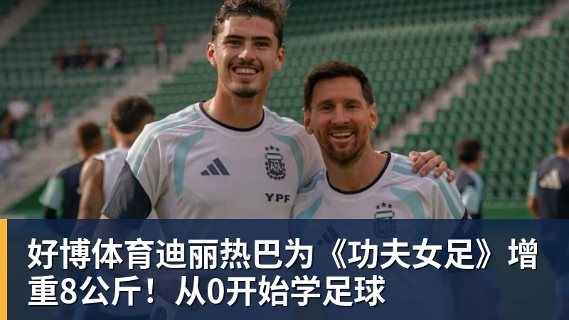 好博体育迪丽热巴为《功夫女足》增重8公斤!从0开始学足球
