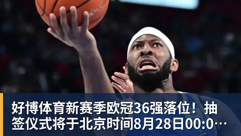 好博体育新赛季欧冠36强落位！抽签仪式将于北京时间8月28日00:00开始