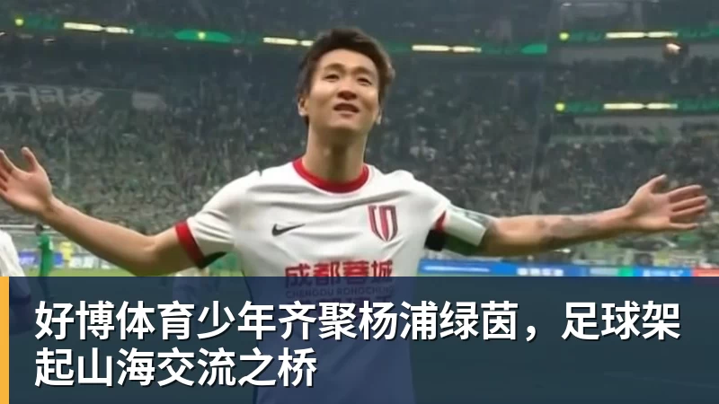 好博体育少年齐聚杨浦绿茵，足球架起山海交流之桥