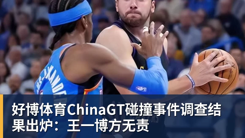 好博体育ChinaGT碰撞事件调查结果出炉：王一博方无责