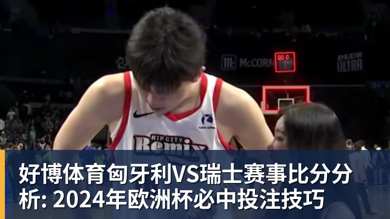 匈牙利VS瑞士赛事比分分析: 2024年欧洲杯必中投注技巧