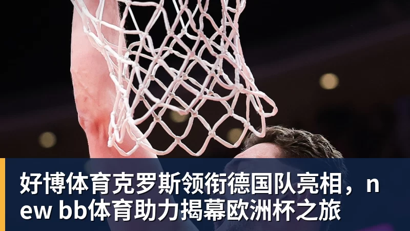 好博体育克罗斯领衔德国队亮相，new bb体育助力揭幕欧洲杯之旅
