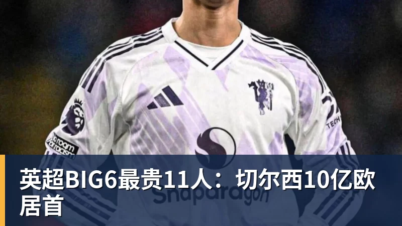 英超BIG6最贵11人：切尔西10亿欧居首