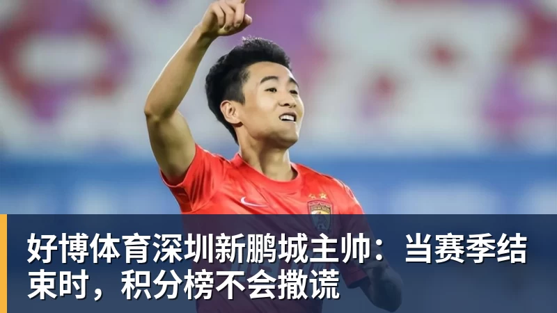 好博体育深圳新鹏城主帅:当赛季结束时,积分榜不会撒谎
