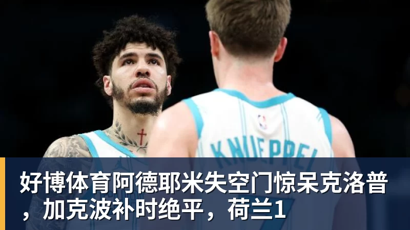 好博体育阿德耶米失空门惊呆克洛普,加克波补时绝平,荷兰1