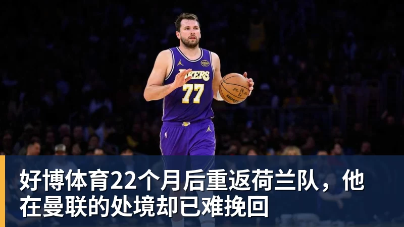 好博体育22个月后重返荷兰队，他在曼联的处境却已难挽回